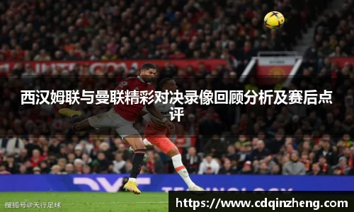 西汉姆联与曼联精彩对决录像回顾分析及赛后点评
