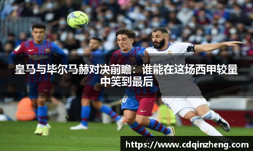 皇马与毕尔马赫对决前瞻：谁能在这场西甲较量中笑到最后